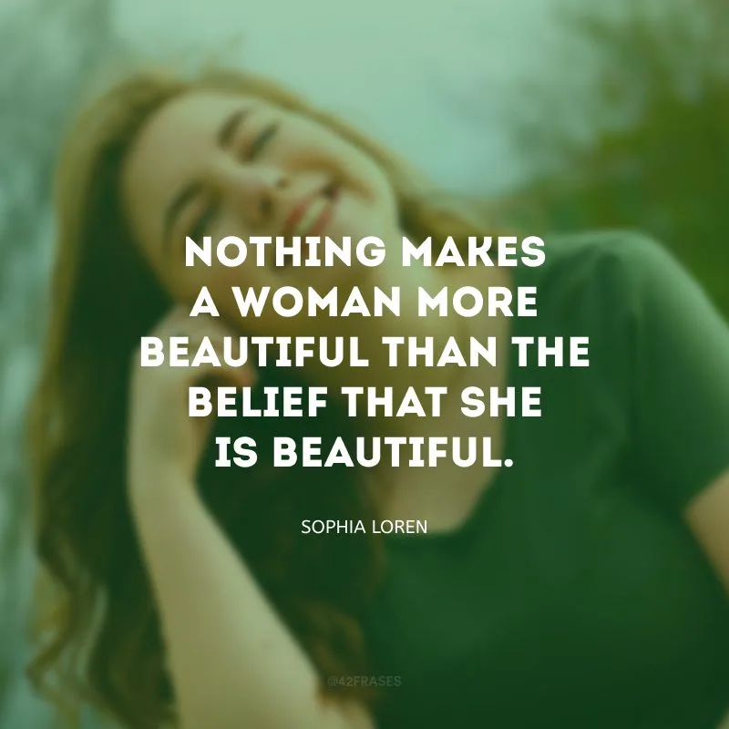 Nothing makes a woman more beautiful than the belief that she is beautiful. (Nada faz uma mulher mais bonita do que a crença de que ela é linda.)