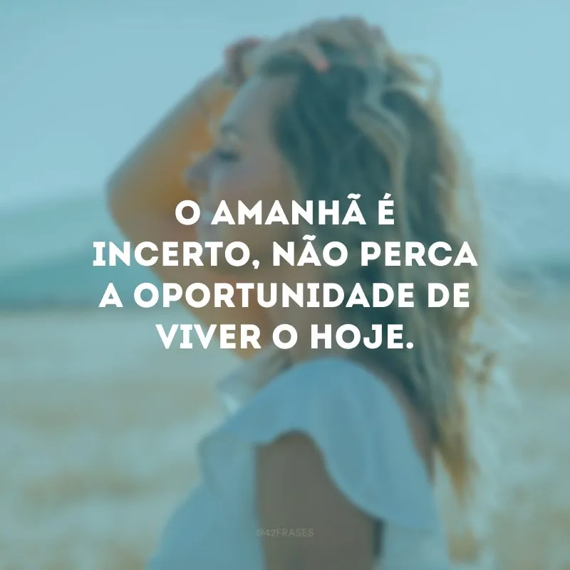 O amanhã é incerto, não perca a oportunidade de viver o hoje. 