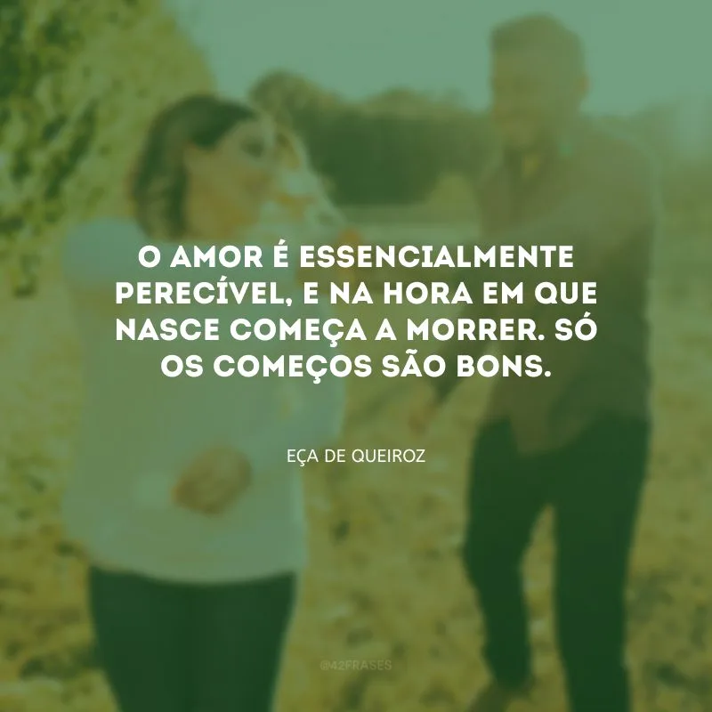O amor é essencialmente perecível, e na hora em que nasce começa a morrer. Só os começos são bons.