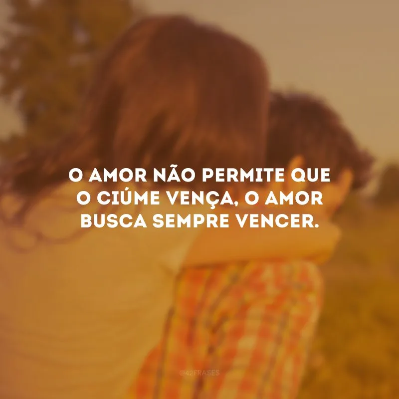 O amor não permite que o ciúme vença, o amor busca sempre vencer.