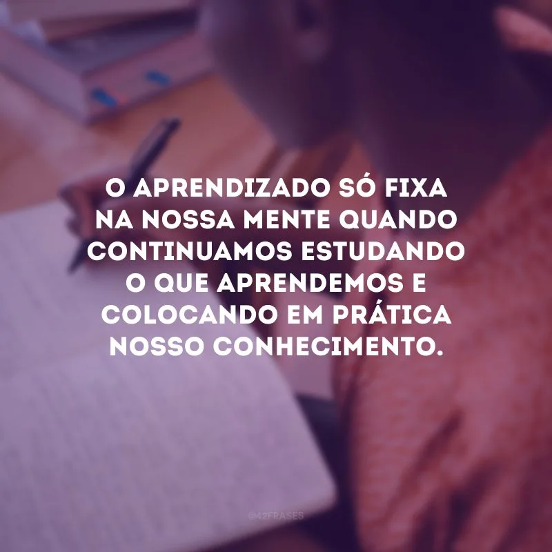 O aprendizado só fixa na nossa mente quando continuamos estudando o que aprendemos e colocando em prática nosso conhecimento.