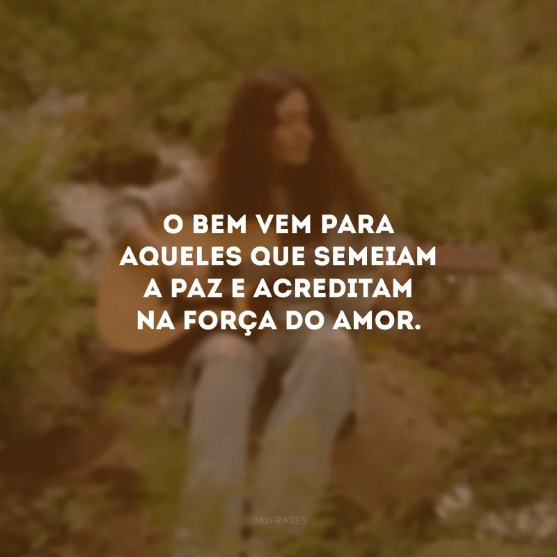 O bem vem para aqueles que semeiam a paz e acreditam na força do amor.