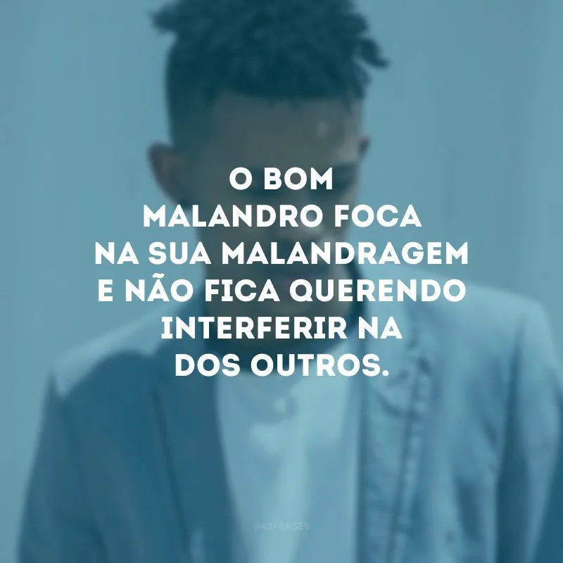 O bom malandro foca na sua malandragem e não fica querendo interferir na dos outros.