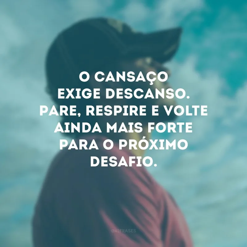 O cansaço exige descanso. Pare, respire e volte ainda mais forte para o próximo desafio.