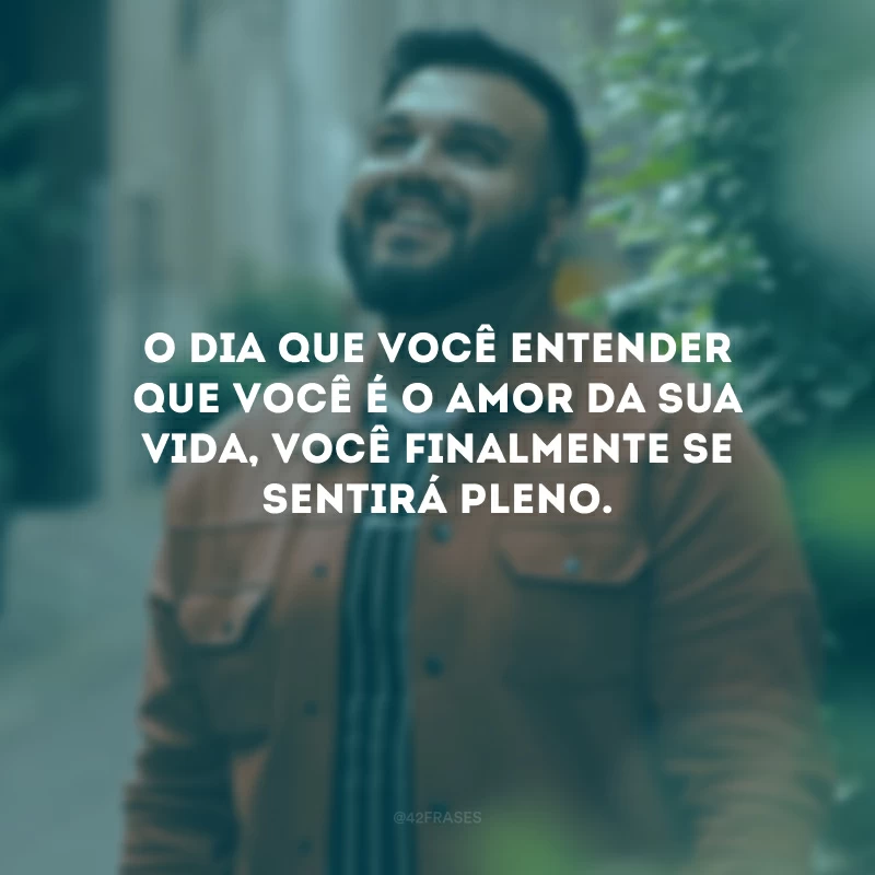 O dia que você entender que você é o amor da sua vida, você finalmente se sentirá pleno. 