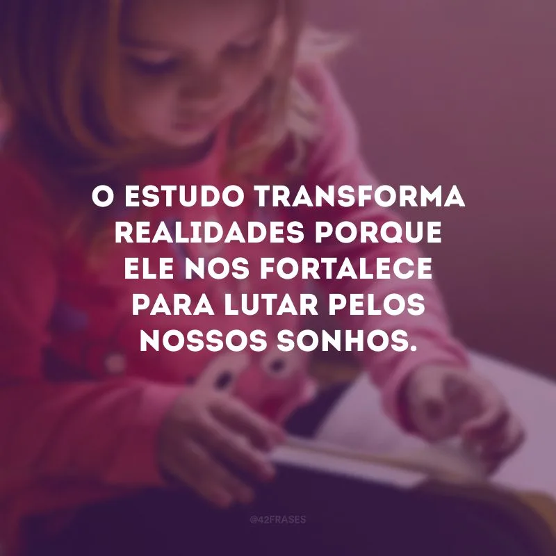 O estudo transforma realidades porque ele nos fortalece para lutar pelos nossos sonhos.