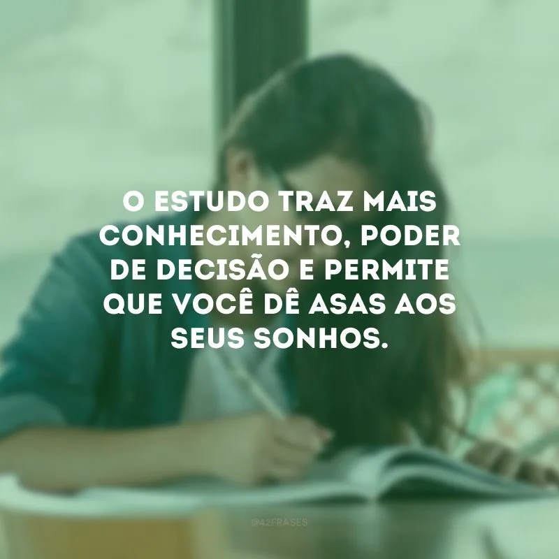 O estudo traz mais conhecimento, poder de decisão e permite que você dê asas aos seus sonhos.