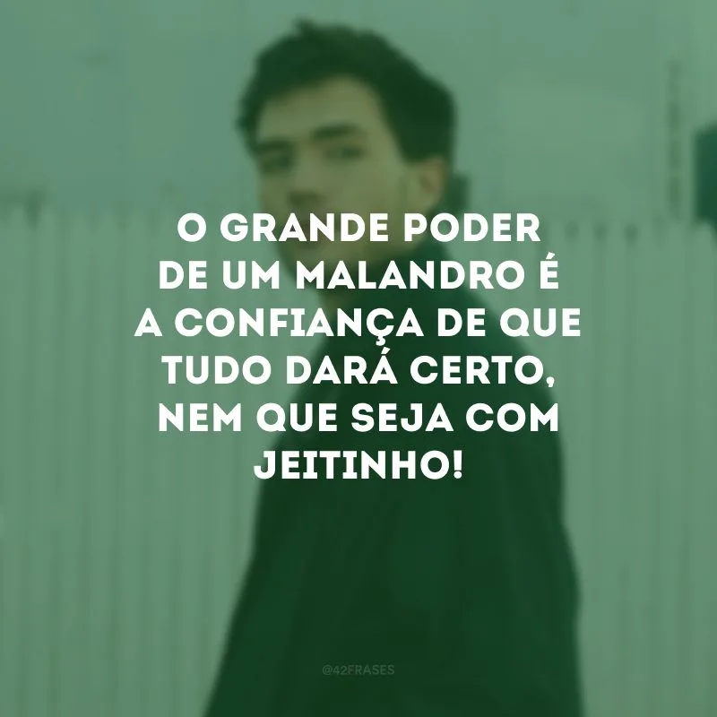 O grande poder de um malandro é a confiança de que tudo dará certo, nem que seja com jeitinho!