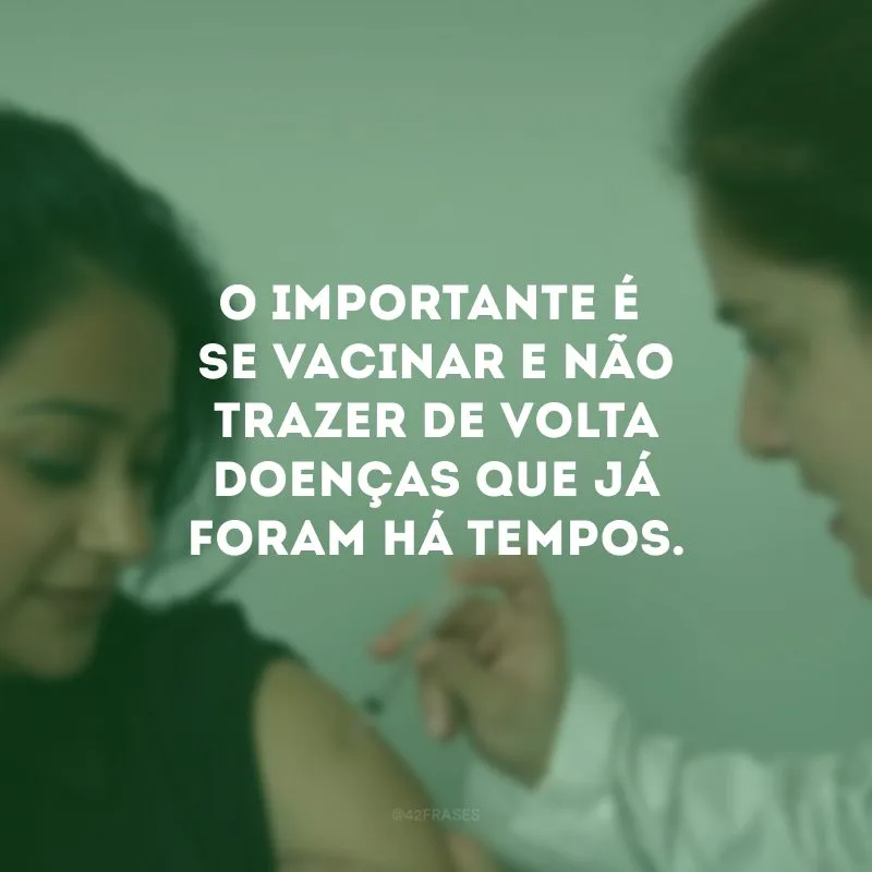 O importante é se vacinar e não trazer de volta doenças que já foram há tempos.