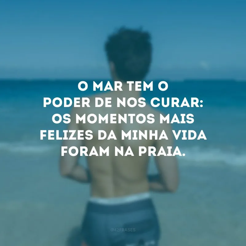O mar tem o poder de nos curar: os momentos mais felizes da minha vida foram na praia.