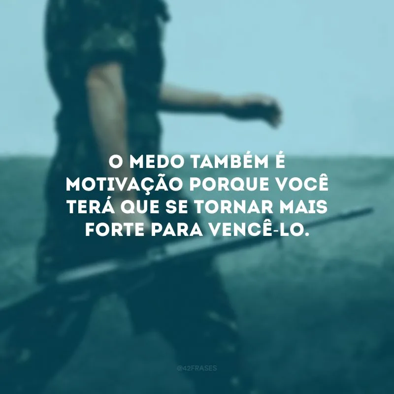 O medo também é motivação porque você terá que se tornar mais forte para vencê-lo.