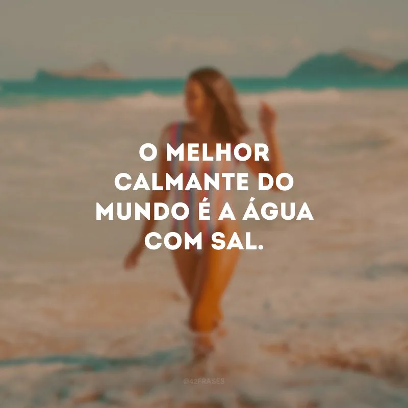 O melhor calmante do mundo é a água com sal.