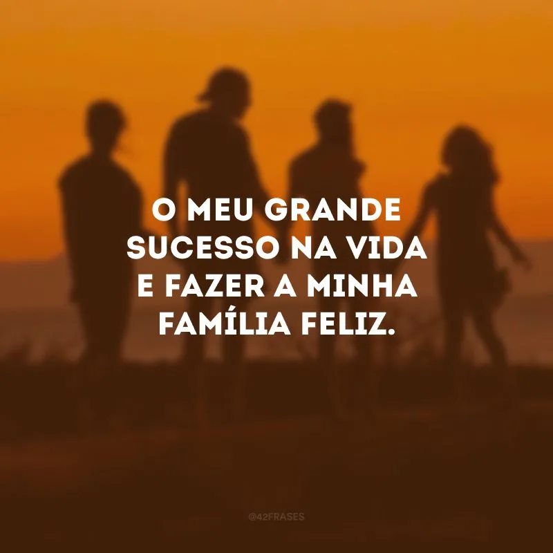 O meu grande sucesso na vida e fazer a minha família feliz.
