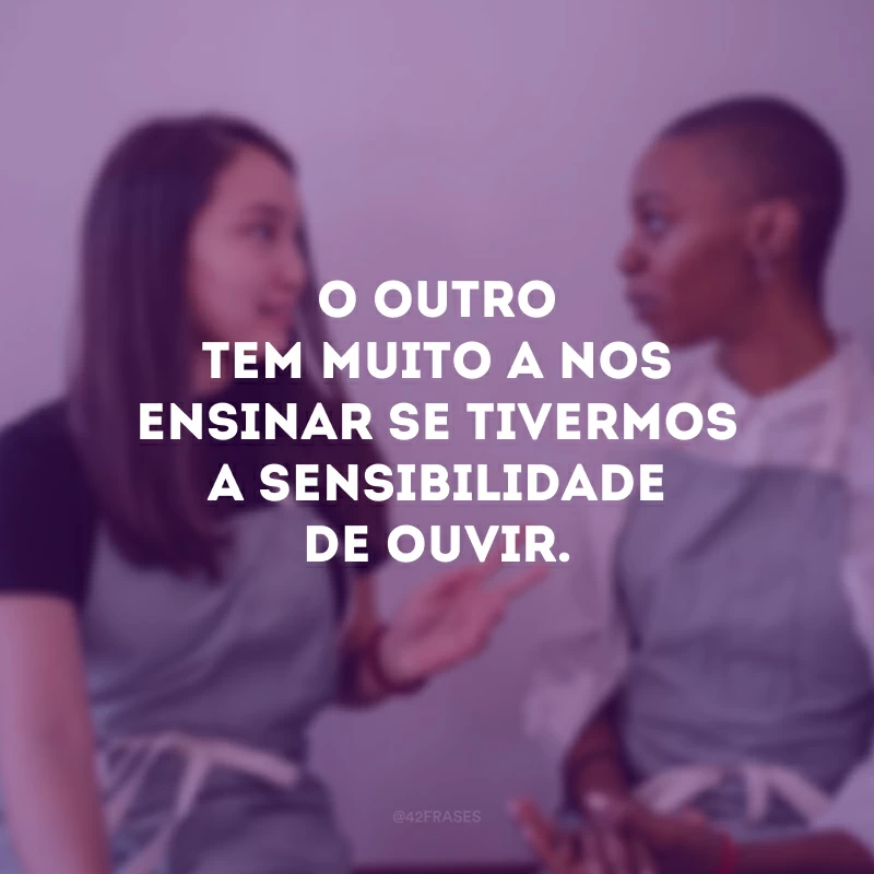 O outro tem muito a nos ensinar se tivermos a sensibilidade de ouvir.
