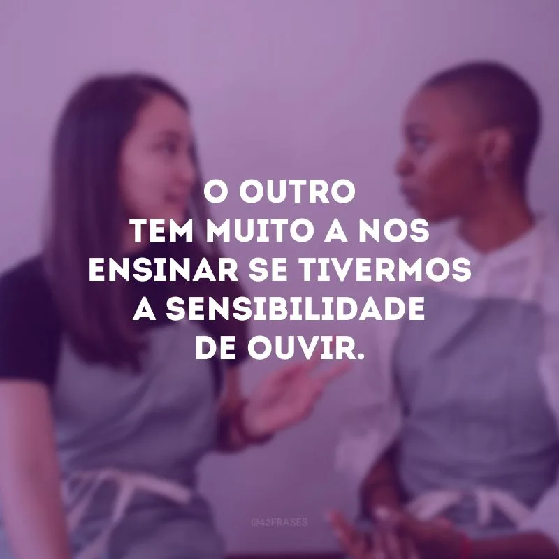 O outro tem muito a nos ensinar se tivermos a sensibilidade de ouvir.