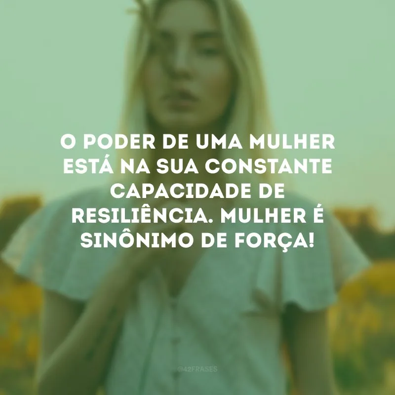 O poder de uma mulher está na sua constante capacidade de resiliência. Mulher é sinônimo de força! 