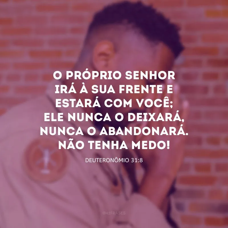 O próprio Senhor irá à sua frente e estará com você; ele nunca o deixará, nunca o abandonará. Não tenha medo! 