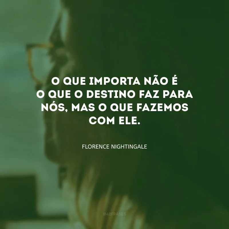 O que importa não é o que o destino faz para nós, mas o que fazemos com ele.
