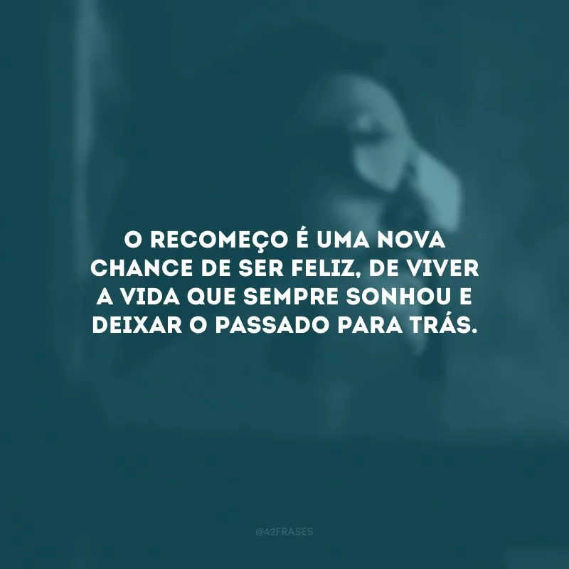 O recomeço é uma nova chance de ser feliz, de viver a vida que sempre sonhou e deixar o passado para trás.