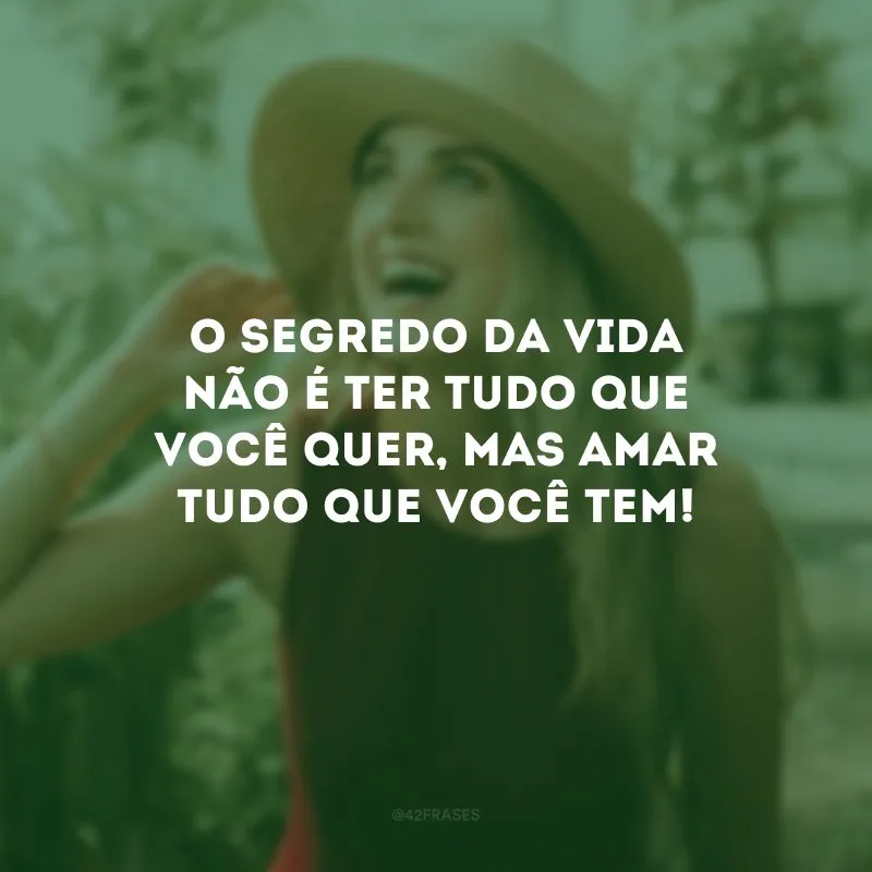 O segredo da vida não é ter tudo que você quer, mas amar tudo que você tem!