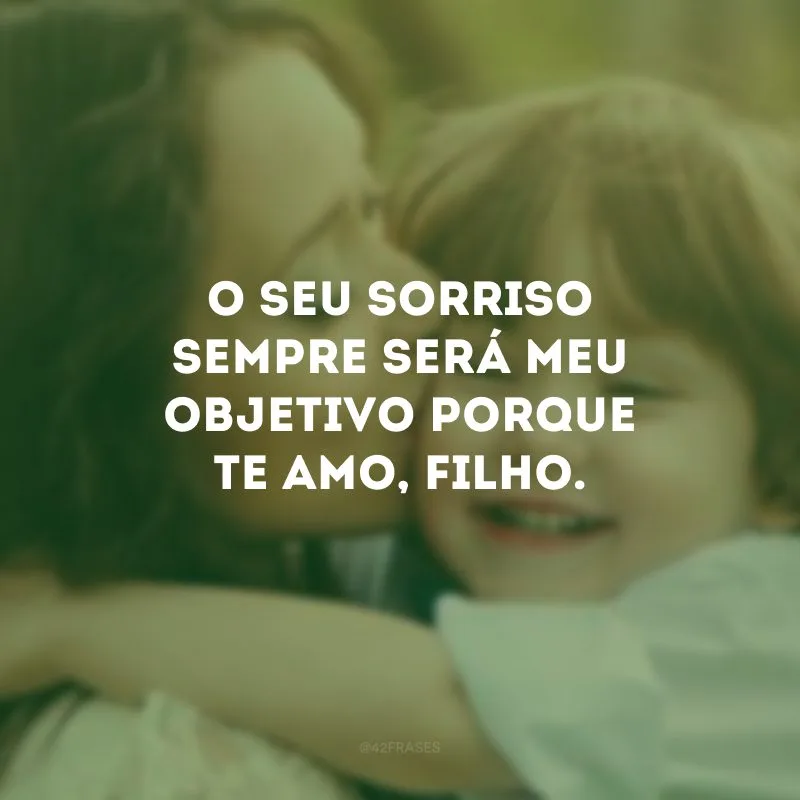 O seu sorriso sempre será meu objetivo porque te amo, filho.