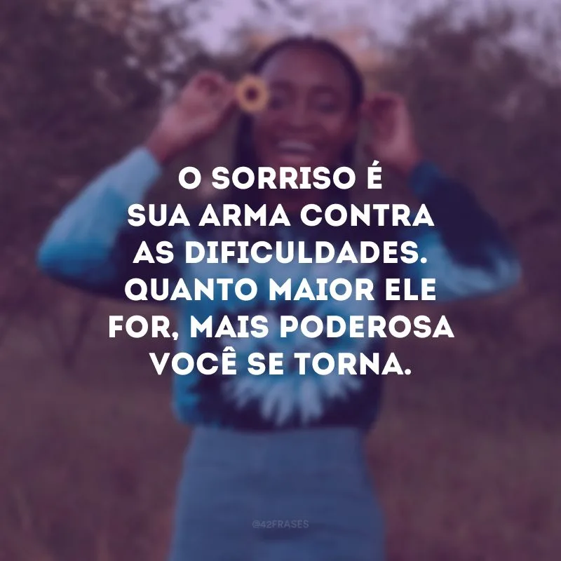 O sorriso é sua arma contra as dificuldades. Quanto maior ele for, mais poderosa você se torna.