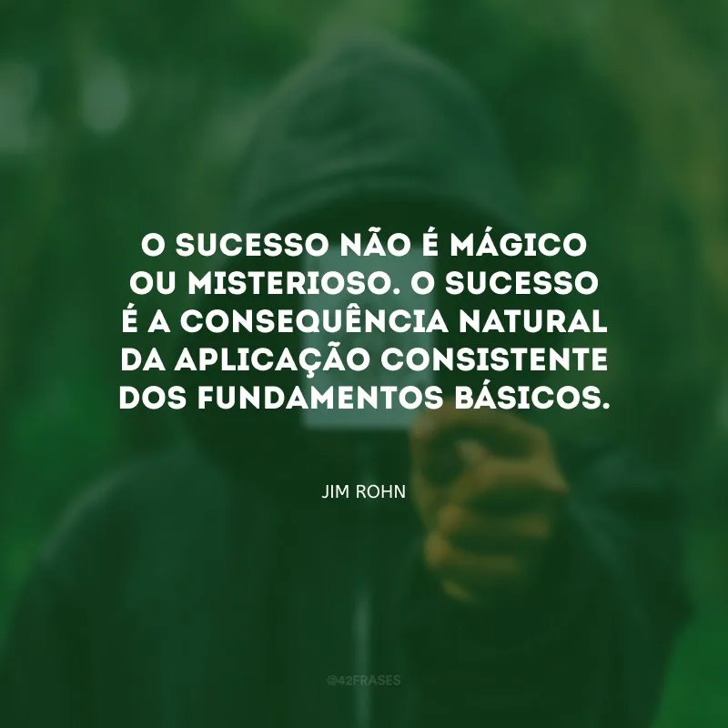 O sucesso não é mágico ou misterioso. O sucesso é a consequência natural da aplicação consistente dos fundamentos básicos.