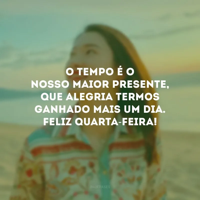 O tempo é o nosso maior presente, que alegria termos ganhado mais um dia. Feliz quarta-feira!