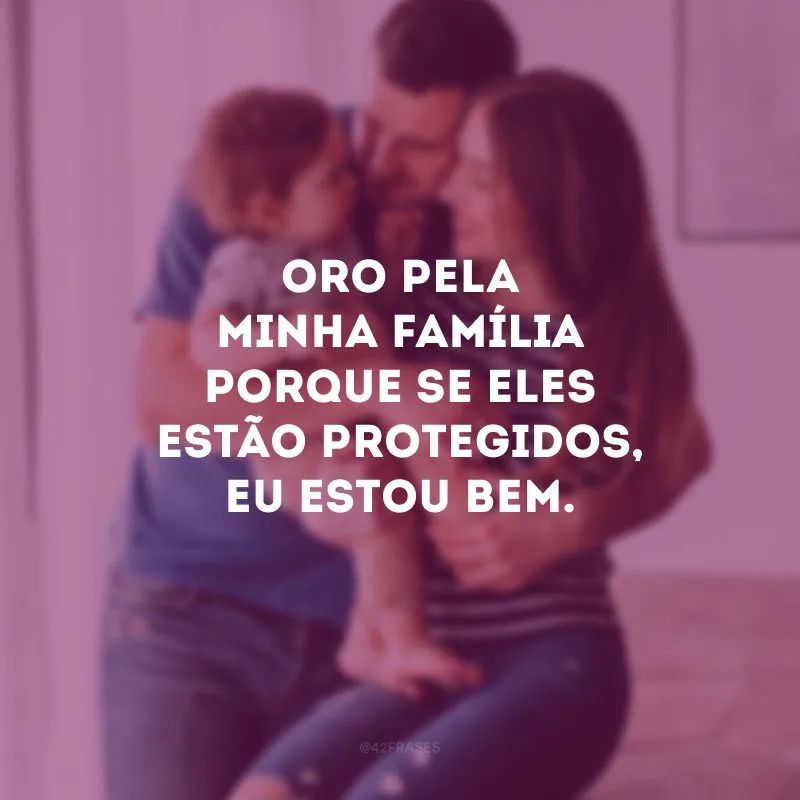 Oro pela minha família porque se eles estão protegidos, eu estou bem.