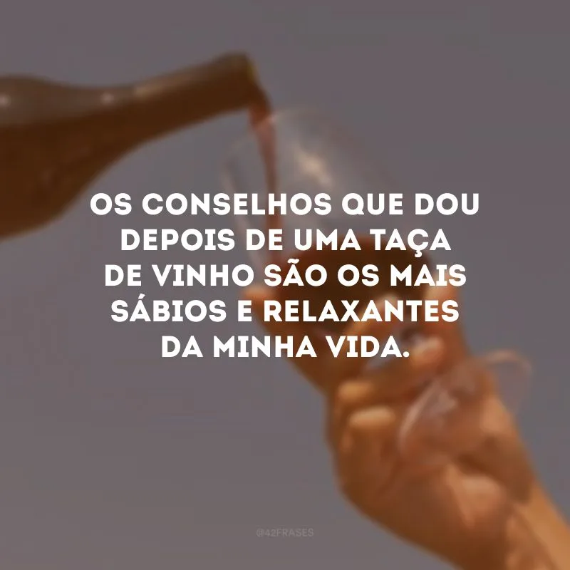 Os conselhos que dou depois de uma taça de vinho são os mais sábios e relaxantes da minha vida.