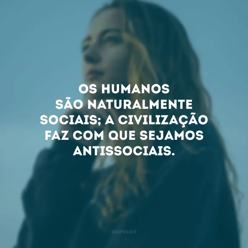 Os humanos são naturalmente sociais; a civilização faz com que sejamos antissociais.