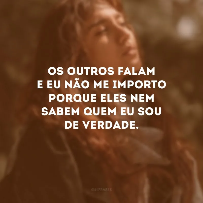 Os outros falam e eu não me importo porque eles nem sabem quem eu sou de verdade.