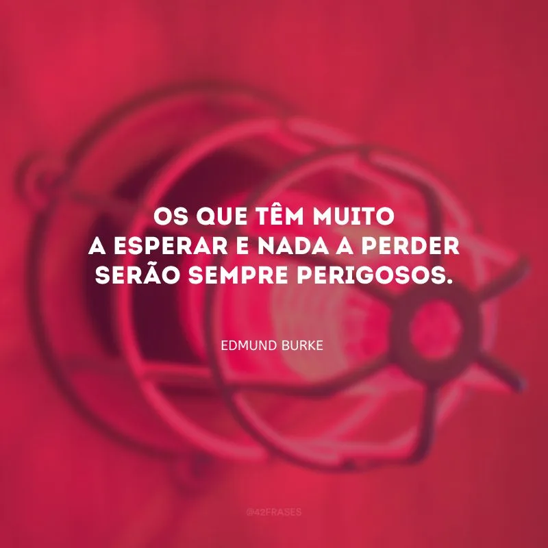 Os que têm muito a esperar e nada a perder serão sempre perigosos.