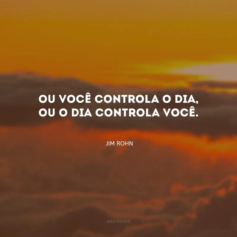 Ou você controla o dia, ou o dia controla você.