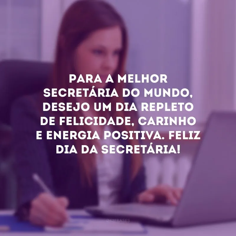 Para a melhor secretária do mundo, desejo um dia repleto de felicidade, carinho e energia positiva. Feliz Dia da Secretária!