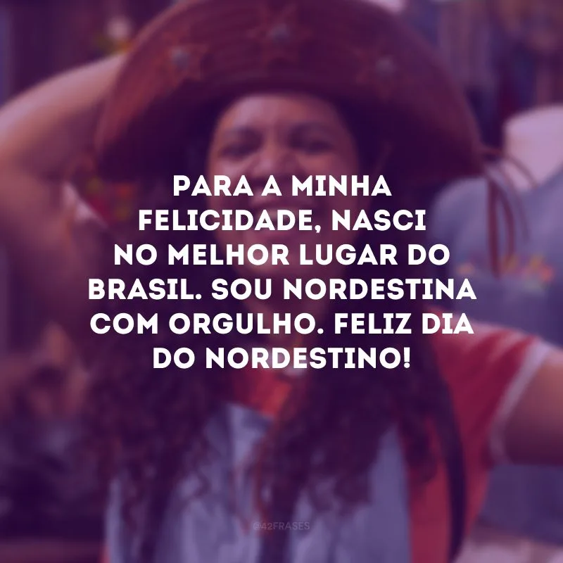 Para a minha felicidade, nasci no melhor lugar do Brasil. Sou nordestina com orgulho. Feliz Dia do Nordestino!