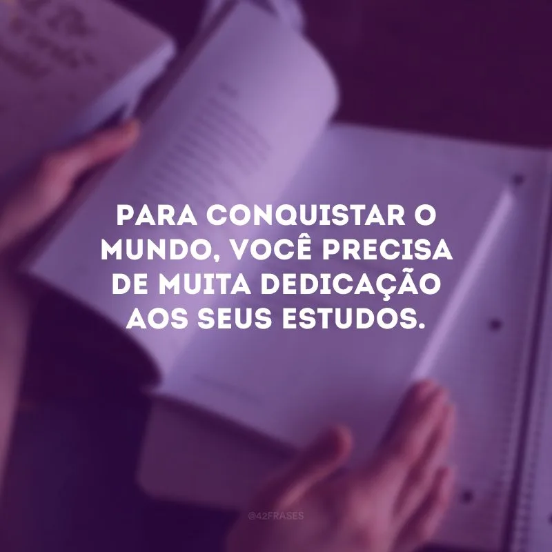 Para conquistar o mundo, você precisa de muita dedicação aos seus estudos.