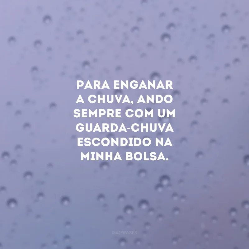 Para enganar a chuva, ando sempre com um guarda-chuva escondido na minha bolsa. 
