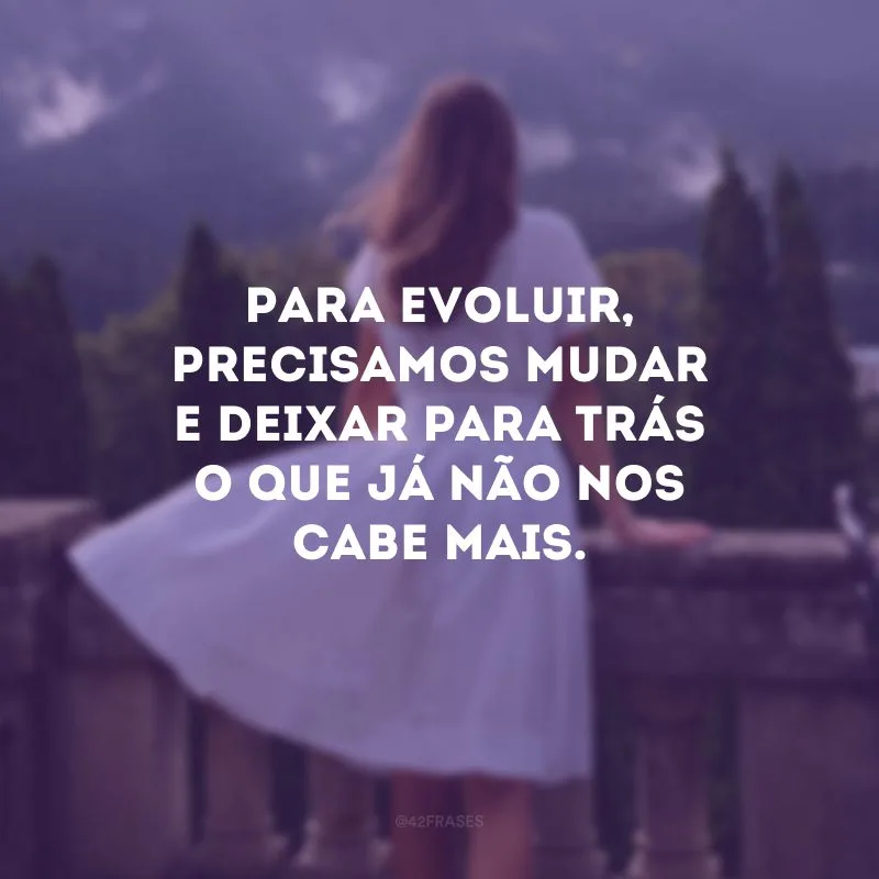 Para evoluir, precisamos mudar e deixar para trás o que já não nos cabe mais.