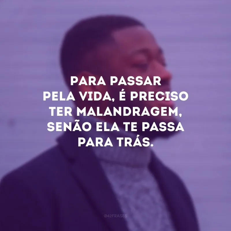Para passar pela vida, é preciso ter malandragem, senão ela te passa para trás.
