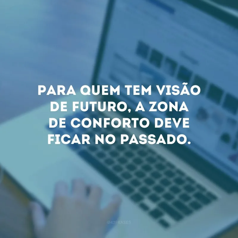 Para quem tem visão de futuro, a zona de conforto deve ficar no passado.
