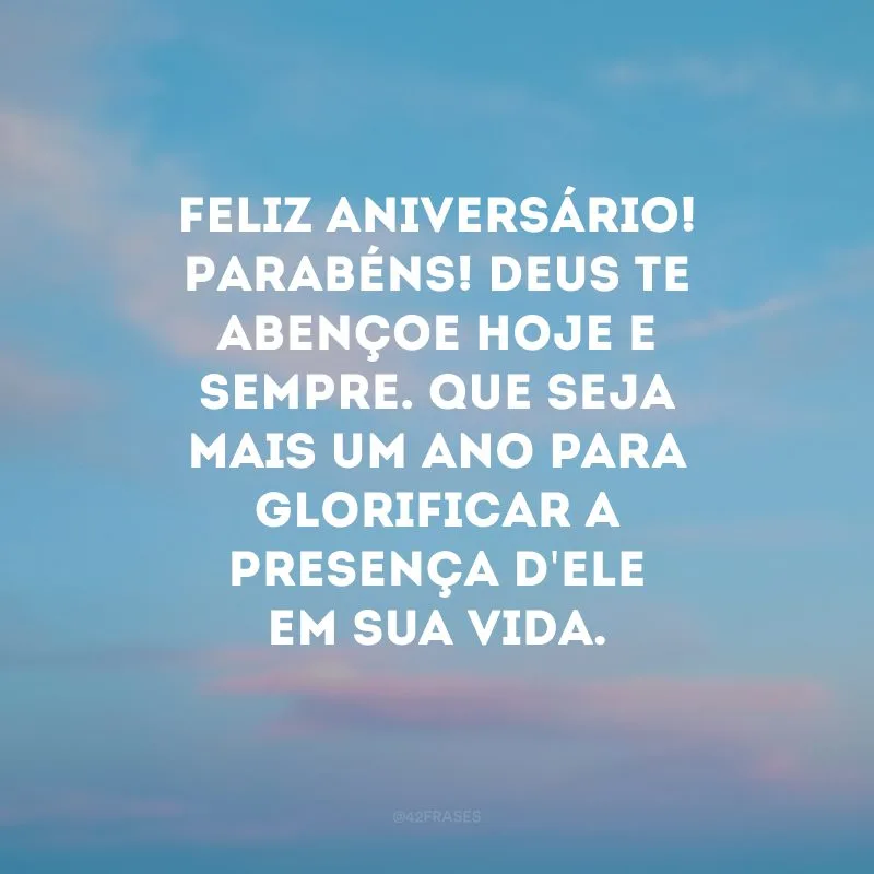 Feliz aniversário! Parabéns! Deus te abençoe hoje e sempre. Que seja mais um ano para glorificar a presença d\'Ele em sua vida.