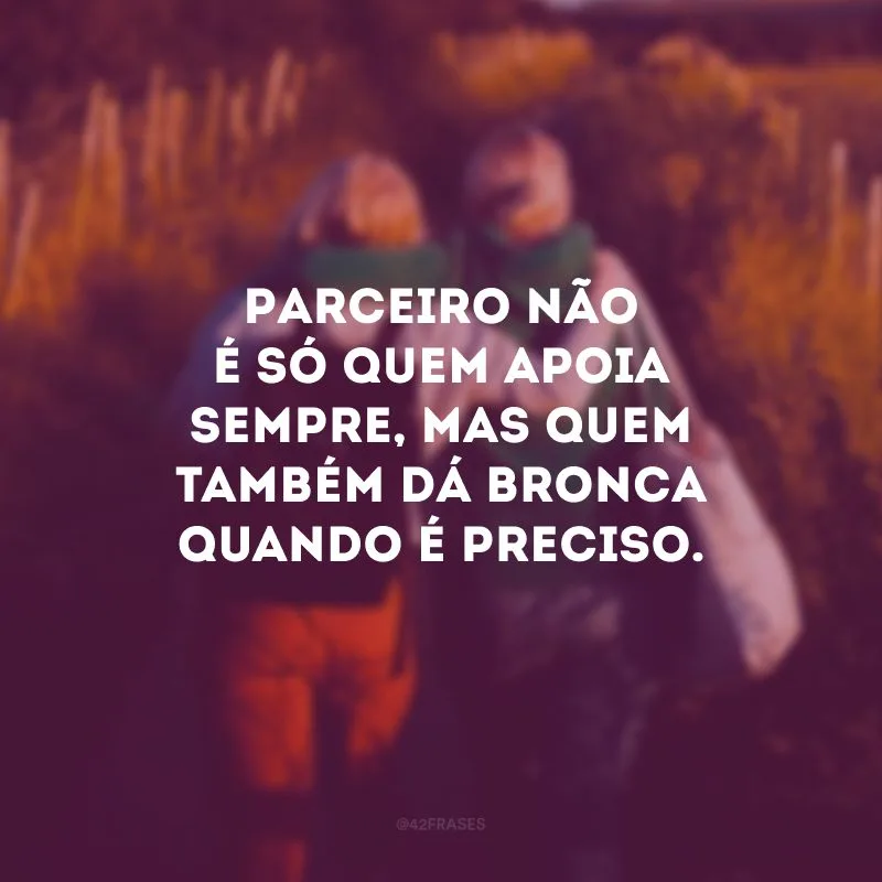 Parceiro não é só quem apoia sempre, mas quem também dá bronca quando é preciso.
