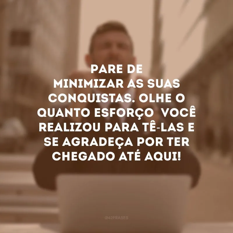 Pare de minimizar as suas conquistas. Olhe o quanto esforço  você realizou para tê-las e se agradeça por ter chegado até aqui! 