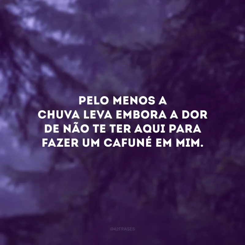 Pelo menos a chuva leva embora a dor de não te ter aqui para fazer um cafuné em mim.