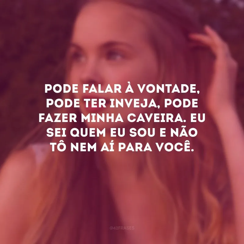 Pode falar à vontade, pode ter inveja, pode fazer minha caveira. Eu sei quem eu sou e não tô nem aí para você.