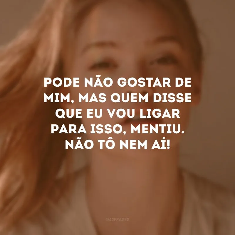 Pode não gostar de mim, mas quem disse que eu vou ligar para isso, mentiu. Não tô nem aí!