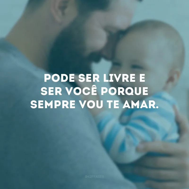 Pode ser livre e ser você porque sempre vou te amar.