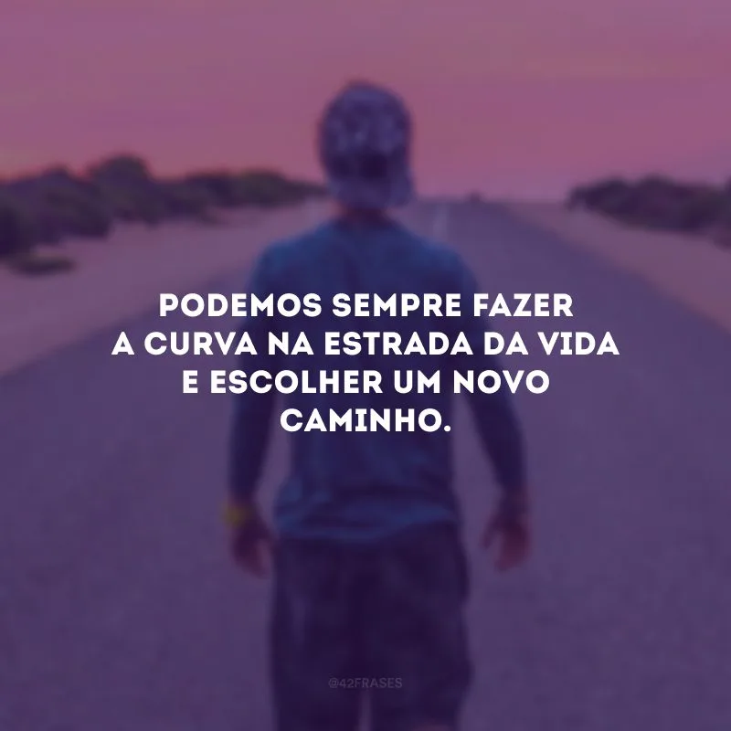 Podemos sempre fazer a curva na estrada da vida e escolher um novo caminho.