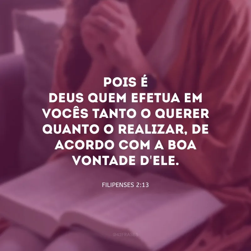 Pois é Deus quem efetua em vocês tanto o querer quanto o realizar, de acordo com a boa vontade d\'Ele.
